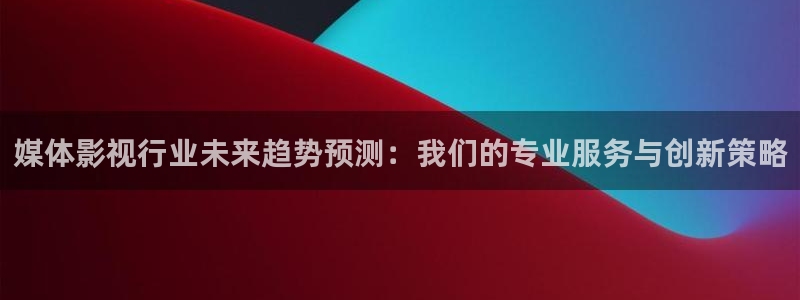 金桔电影：媒体影视行业未来趋势预测：我们的专业服务与创新策略